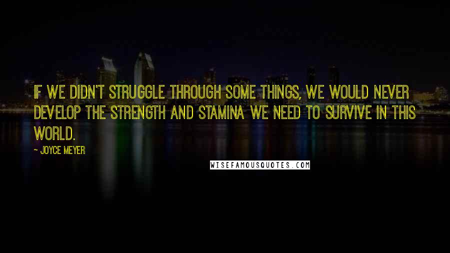 Joyce Meyer Quotes: If we didn't struggle through some things, we would never develop the strength and stamina we need to survive in this world.