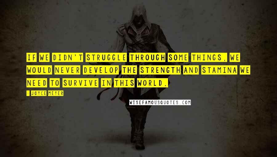 Joyce Meyer Quotes: If we didn't struggle through some things, we would never develop the strength and stamina we need to survive in this world.