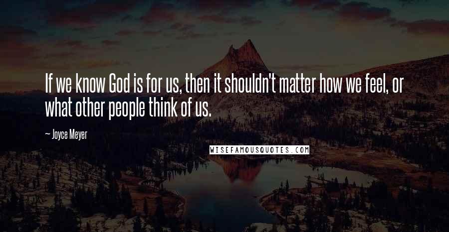 Joyce Meyer Quotes: If we know God is for us, then it shouldn't matter how we feel, or what other people think of us.