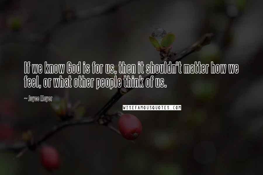 Joyce Meyer Quotes: If we know God is for us, then it shouldn't matter how we feel, or what other people think of us.