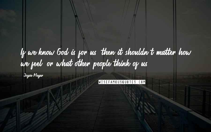 Joyce Meyer Quotes: If we know God is for us, then it shouldn't matter how we feel, or what other people think of us.