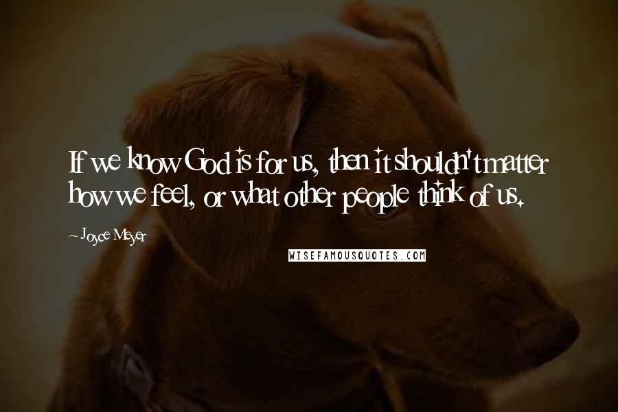 Joyce Meyer Quotes: If we know God is for us, then it shouldn't matter how we feel, or what other people think of us.