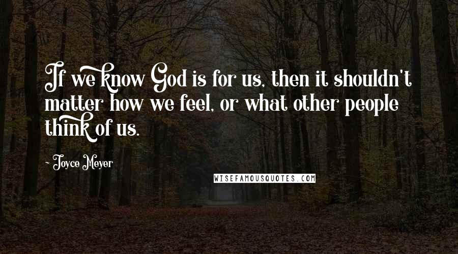 Joyce Meyer Quotes: If we know God is for us, then it shouldn't matter how we feel, or what other people think of us.