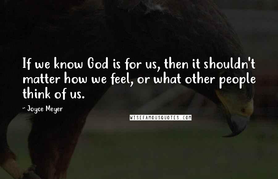 Joyce Meyer Quotes: If we know God is for us, then it shouldn't matter how we feel, or what other people think of us.