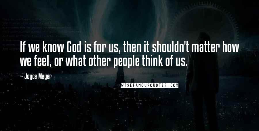 Joyce Meyer Quotes: If we know God is for us, then it shouldn't matter how we feel, or what other people think of us.
