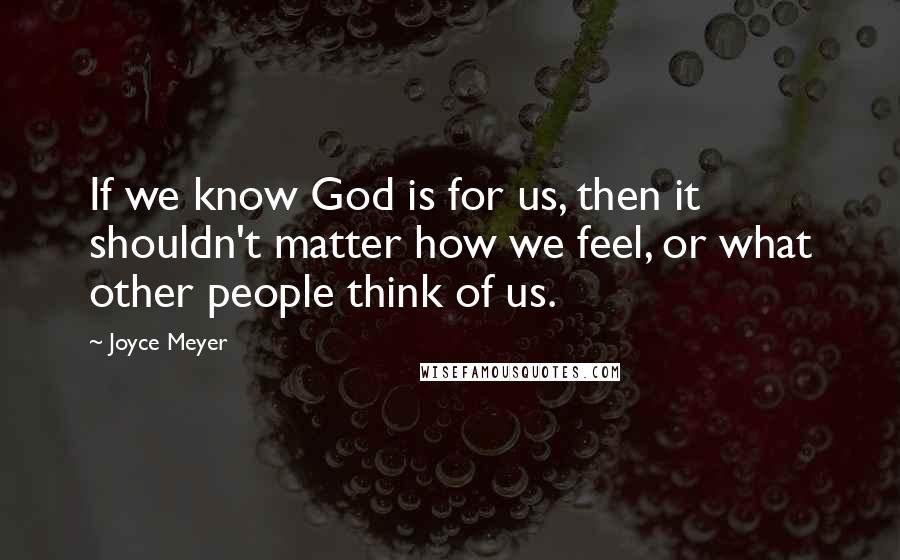 Joyce Meyer Quotes: If we know God is for us, then it shouldn't matter how we feel, or what other people think of us.