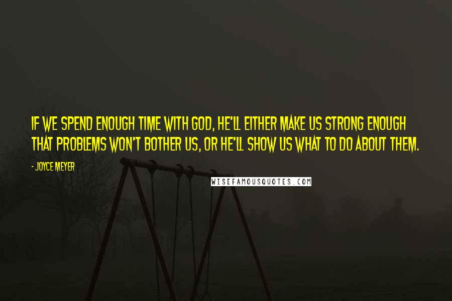 Joyce Meyer Quotes: If we spend enough time with God, He'll either make us strong enough that problems won't bother us, or He'll show us what to do about them.