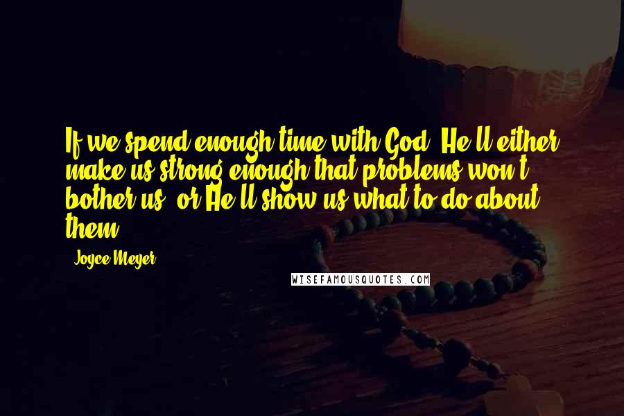 Joyce Meyer Quotes: If we spend enough time with God, He'll either make us strong enough that problems won't bother us, or He'll show us what to do about them.