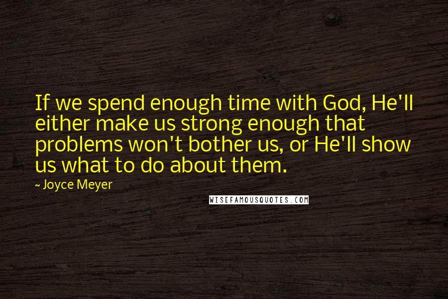 Joyce Meyer Quotes: If we spend enough time with God, He'll either make us strong enough that problems won't bother us, or He'll show us what to do about them.