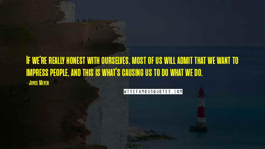 Joyce Meyer Quotes: If we're really honest with ourselves, most of us will admit that we want to impress people, and this is what's causing us to do what we do.