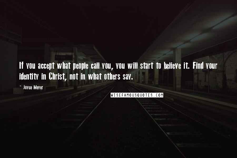 Joyce Meyer Quotes: If you accept what people call you, you will start to believe it. Find your identity in Christ, not in what others say.