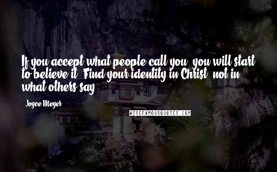 Joyce Meyer Quotes: If you accept what people call you, you will start to believe it. Find your identity in Christ, not in what others say.
