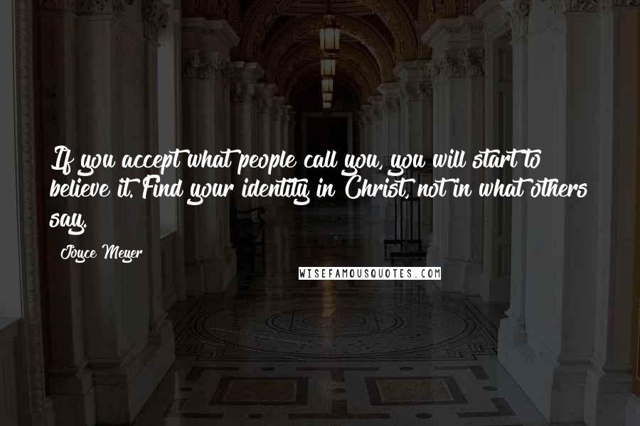 Joyce Meyer Quotes: If you accept what people call you, you will start to believe it. Find your identity in Christ, not in what others say.