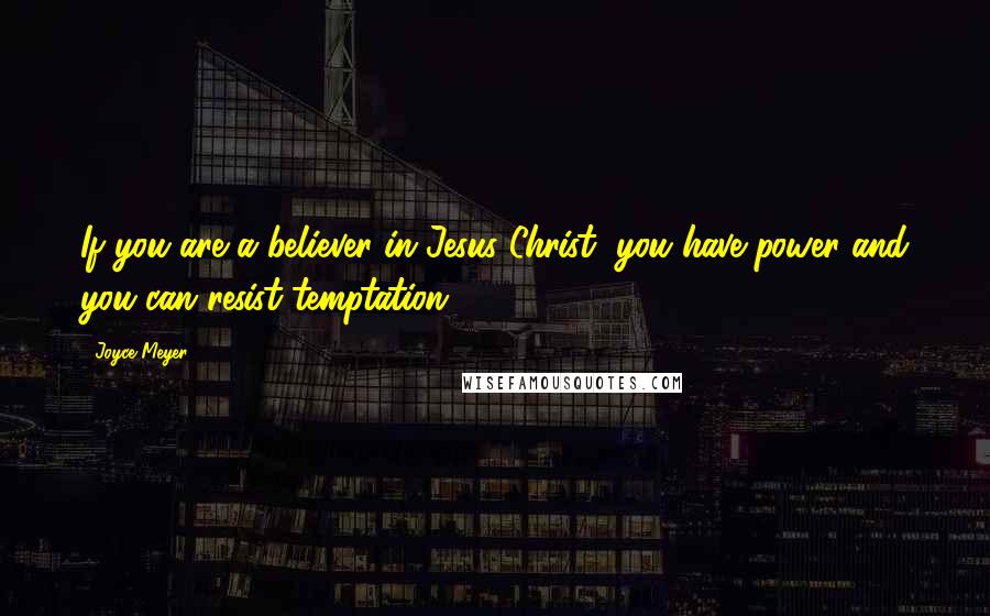 Joyce Meyer Quotes: If you are a believer in Jesus Christ, you have power and you can resist temptation!