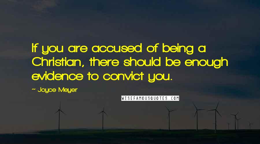 Joyce Meyer Quotes: If you are accused of being a Christian, there should be enough evidence to convict you.