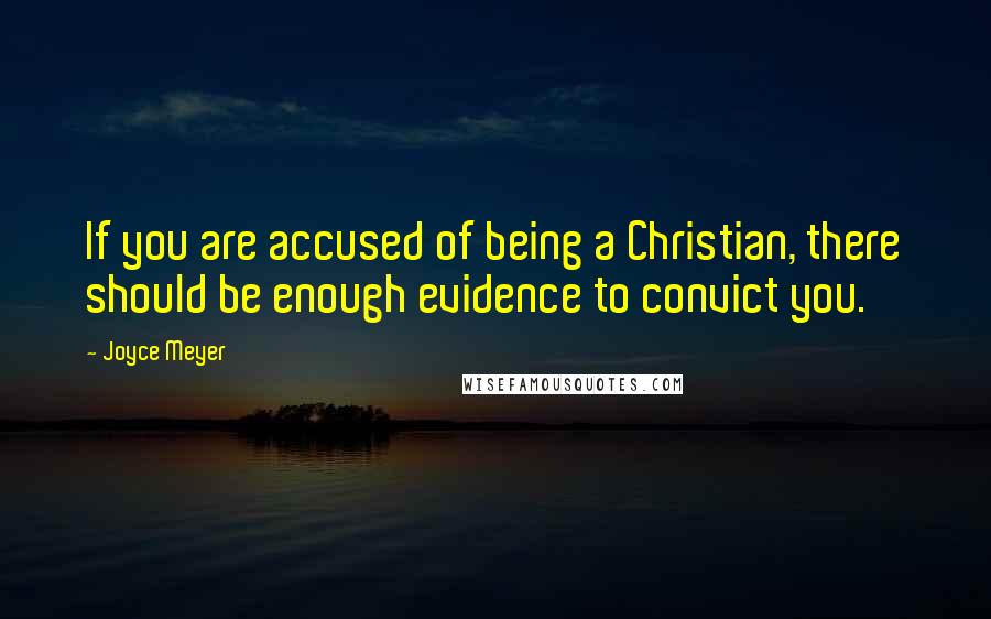 Joyce Meyer Quotes: If you are accused of being a Christian, there should be enough evidence to convict you.