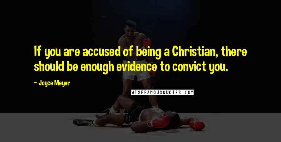 Joyce Meyer Quotes: If you are accused of being a Christian, there should be enough evidence to convict you.