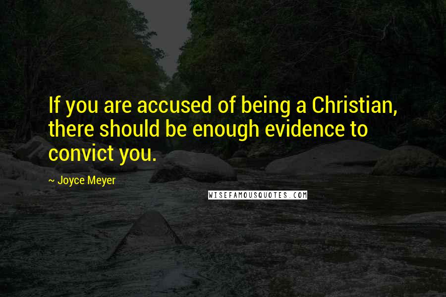 Joyce Meyer Quotes: If you are accused of being a Christian, there should be enough evidence to convict you.