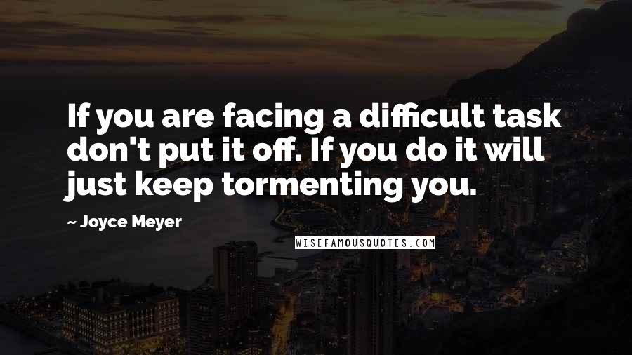 Joyce Meyer Quotes: If you are facing a difficult task don't put it off. If you do it will just keep tormenting you.