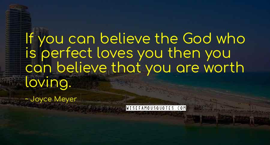 Joyce Meyer Quotes: If you can believe the God who is perfect loves you then you can believe that you are worth loving.