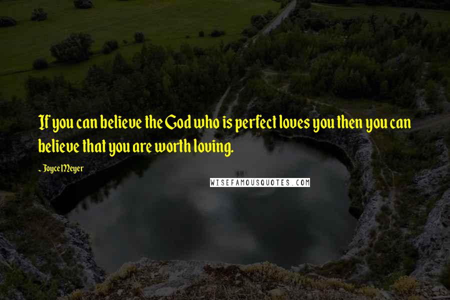 Joyce Meyer Quotes: If you can believe the God who is perfect loves you then you can believe that you are worth loving.