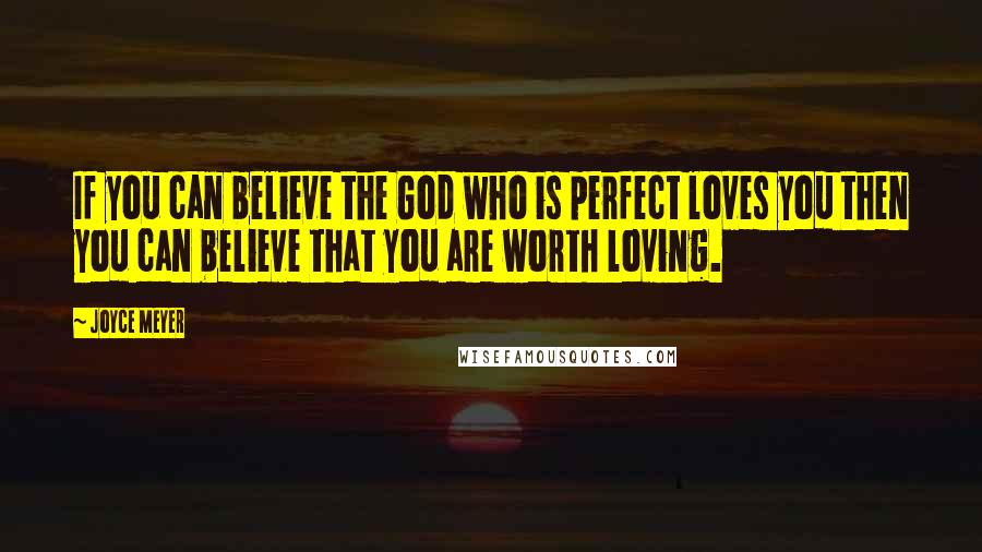 Joyce Meyer Quotes: If you can believe the God who is perfect loves you then you can believe that you are worth loving.