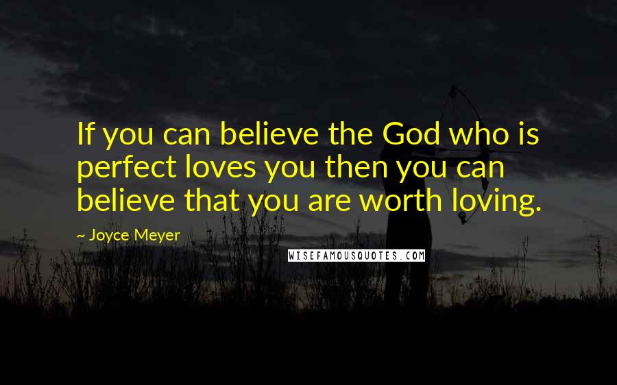 Joyce Meyer Quotes: If you can believe the God who is perfect loves you then you can believe that you are worth loving.