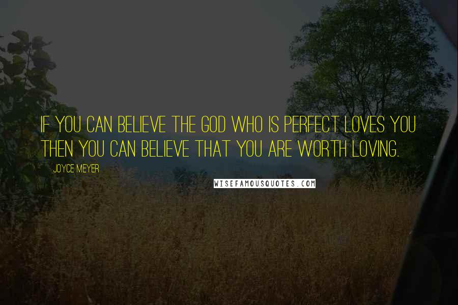 Joyce Meyer Quotes: If you can believe the God who is perfect loves you then you can believe that you are worth loving.