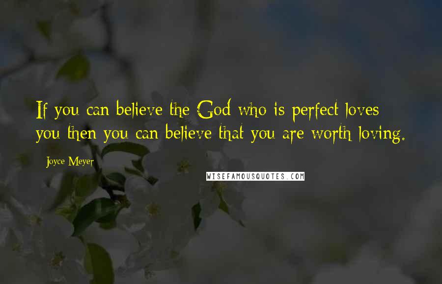 Joyce Meyer Quotes: If you can believe the God who is perfect loves you then you can believe that you are worth loving.