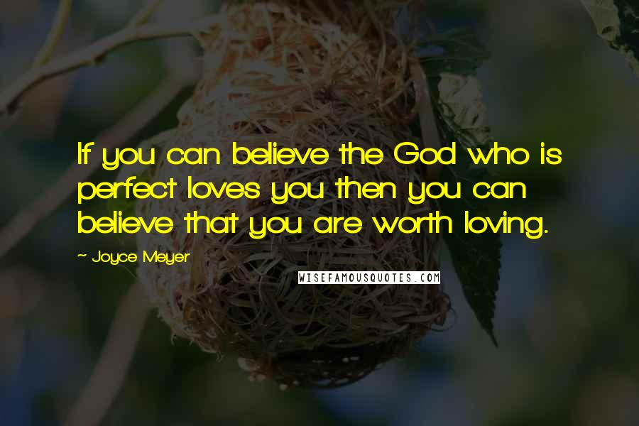Joyce Meyer Quotes: If you can believe the God who is perfect loves you then you can believe that you are worth loving.