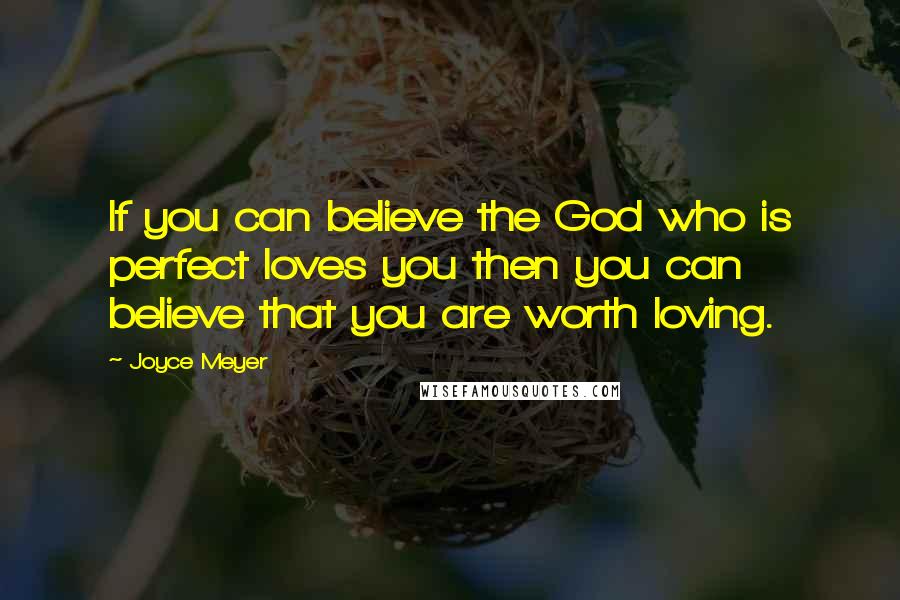 Joyce Meyer Quotes: If you can believe the God who is perfect loves you then you can believe that you are worth loving.