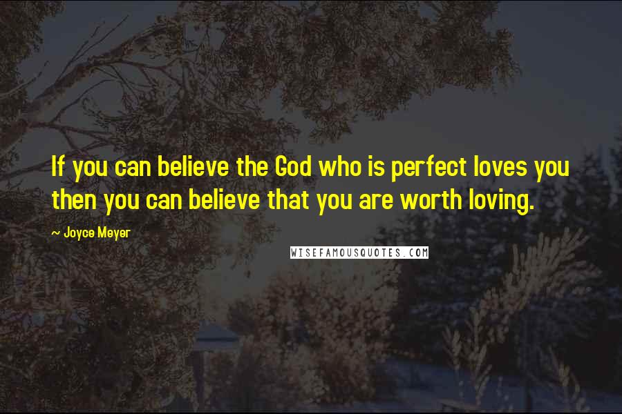 Joyce Meyer Quotes: If you can believe the God who is perfect loves you then you can believe that you are worth loving.