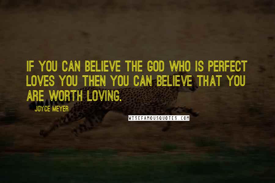 Joyce Meyer Quotes: If you can believe the God who is perfect loves you then you can believe that you are worth loving.