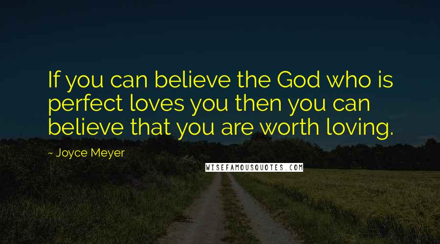 Joyce Meyer Quotes: If you can believe the God who is perfect loves you then you can believe that you are worth loving.