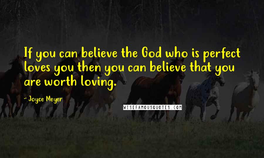 Joyce Meyer Quotes: If you can believe the God who is perfect loves you then you can believe that you are worth loving.