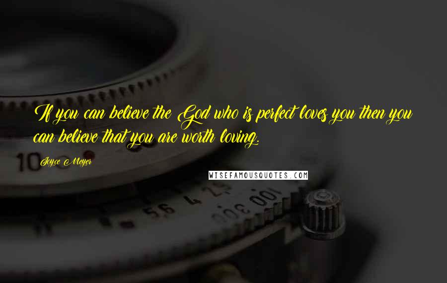 Joyce Meyer Quotes: If you can believe the God who is perfect loves you then you can believe that you are worth loving.