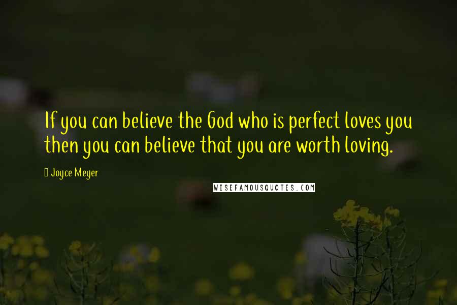 Joyce Meyer Quotes: If you can believe the God who is perfect loves you then you can believe that you are worth loving.
