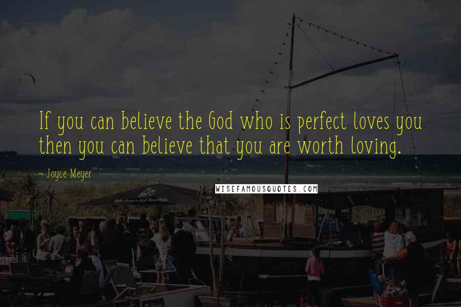 Joyce Meyer Quotes: If you can believe the God who is perfect loves you then you can believe that you are worth loving.