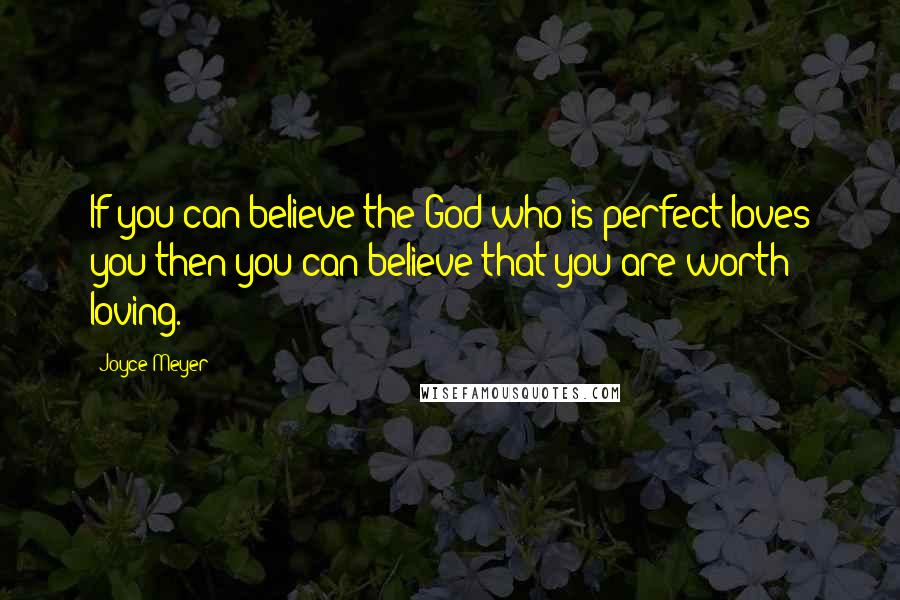 Joyce Meyer Quotes: If you can believe the God who is perfect loves you then you can believe that you are worth loving.