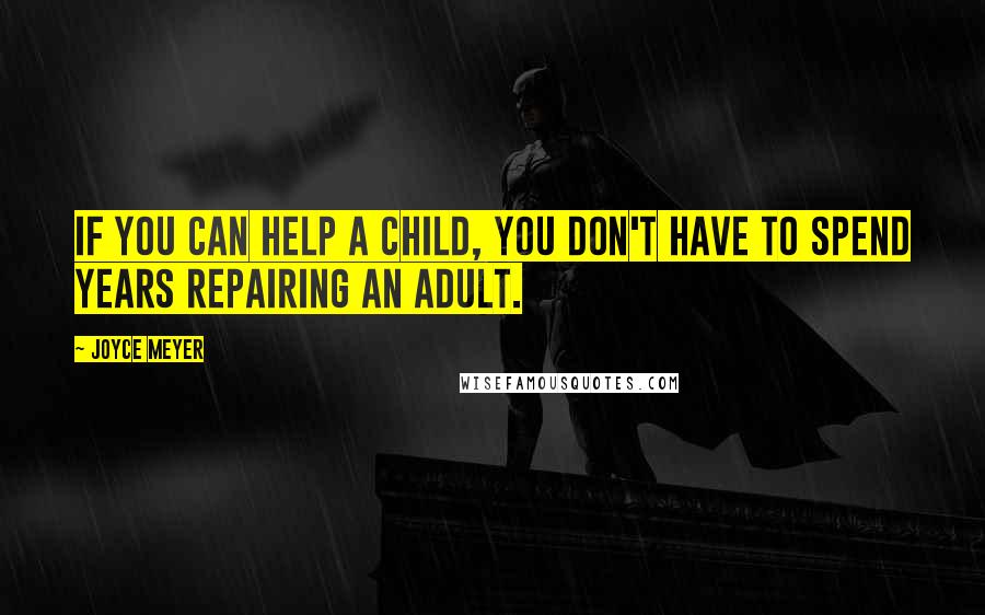 Joyce Meyer Quotes: If you can help a child, you don't have to spend years repairing an adult.