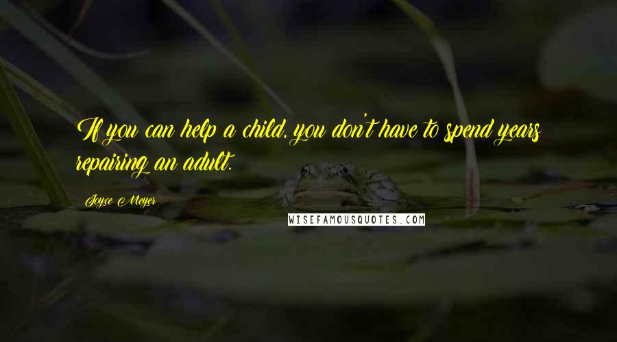 Joyce Meyer Quotes: If you can help a child, you don't have to spend years repairing an adult.