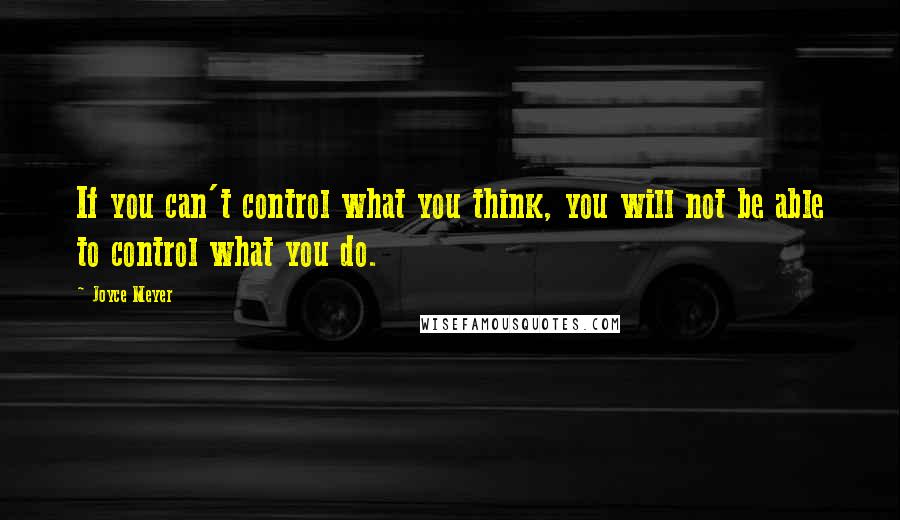 Joyce Meyer Quotes: If you can't control what you think, you will not be able to control what you do.