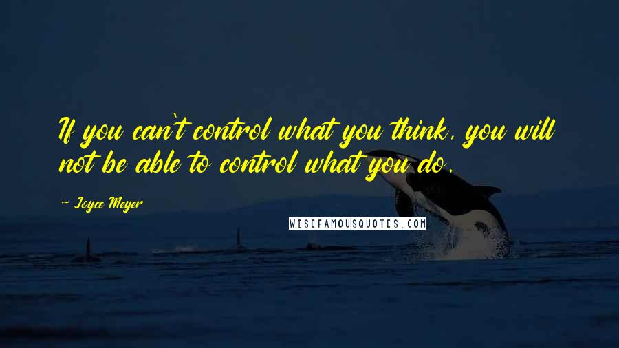 Joyce Meyer Quotes: If you can't control what you think, you will not be able to control what you do.