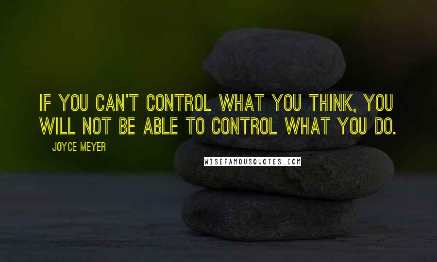 Joyce Meyer Quotes: If you can't control what you think, you will not be able to control what you do.