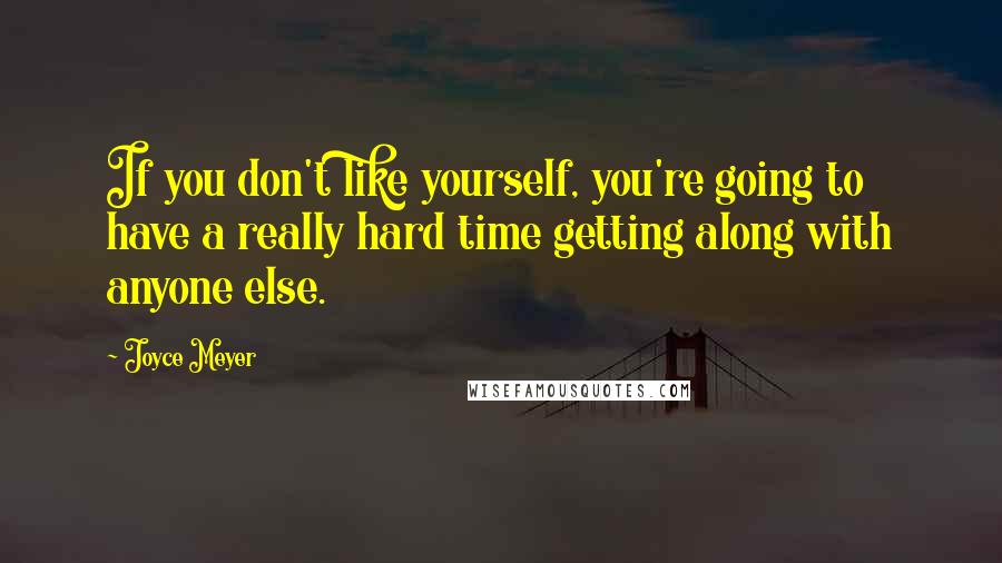 Joyce Meyer Quotes: If you don't like yourself, you're going to have a really hard time getting along with anyone else.