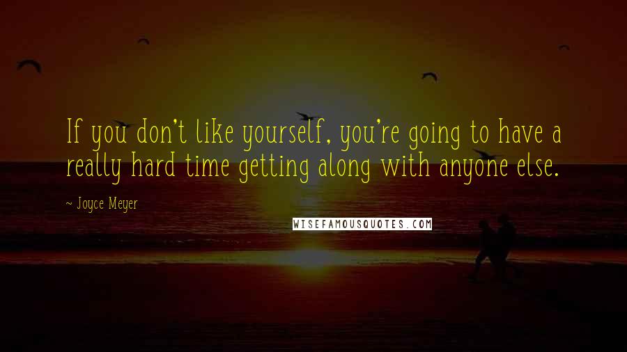 Joyce Meyer Quotes: If you don't like yourself, you're going to have a really hard time getting along with anyone else.