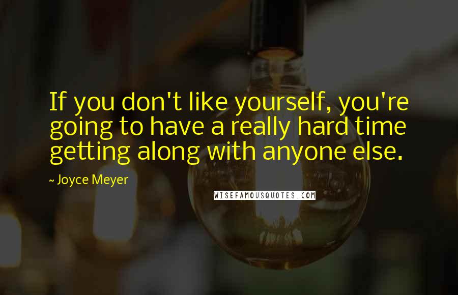 Joyce Meyer Quotes: If you don't like yourself, you're going to have a really hard time getting along with anyone else.