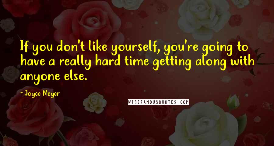 Joyce Meyer Quotes: If you don't like yourself, you're going to have a really hard time getting along with anyone else.