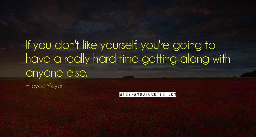 Joyce Meyer Quotes: If you don't like yourself, you're going to have a really hard time getting along with anyone else.