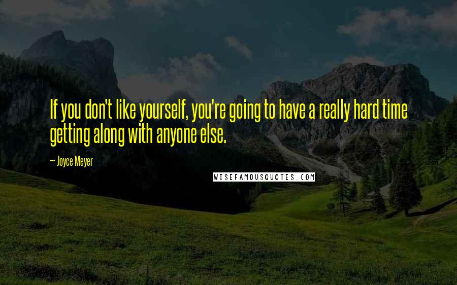 Joyce Meyer Quotes: If you don't like yourself, you're going to have a really hard time getting along with anyone else.